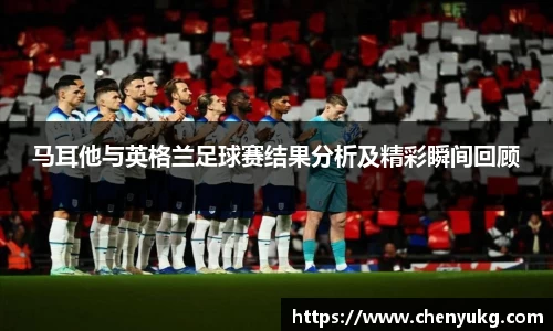 马耳他与英格兰足球赛结果分析及精彩瞬间回顾